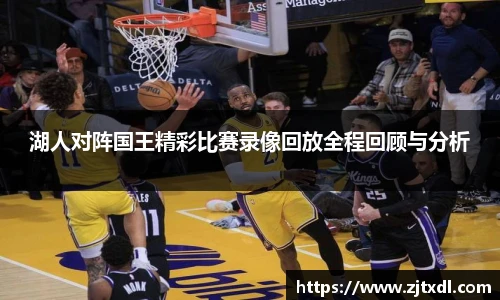 湖人对阵国王精彩比赛录像回放全程回顾与分析