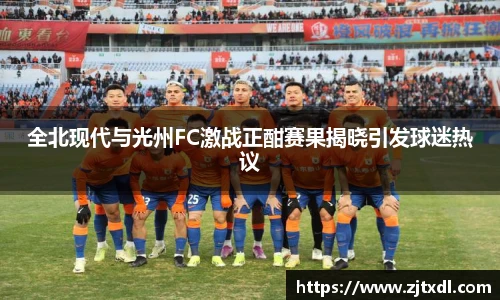全北现代与光州FC激战正酣赛果揭晓引发球迷热议
