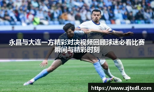 永昌与大连一方精彩对决视频回顾球迷必看比赛瞬间与精彩时刻